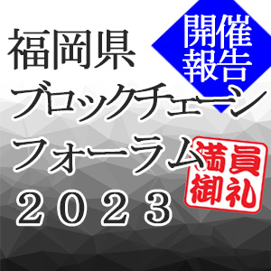 ＜開催報告＞ 　福岡県ブロックチェーンフォーラム2023！