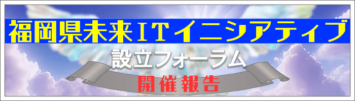 ＜開催報告＞福岡県未来ITイニシアティブ設立フォーラム