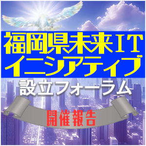 ＜開催報告＞福岡県未来ITイニシアティブ設立フォーラム