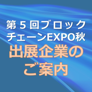 「第5回 ブロックチェーンEXPO【秋】」の出展企業を紹介します